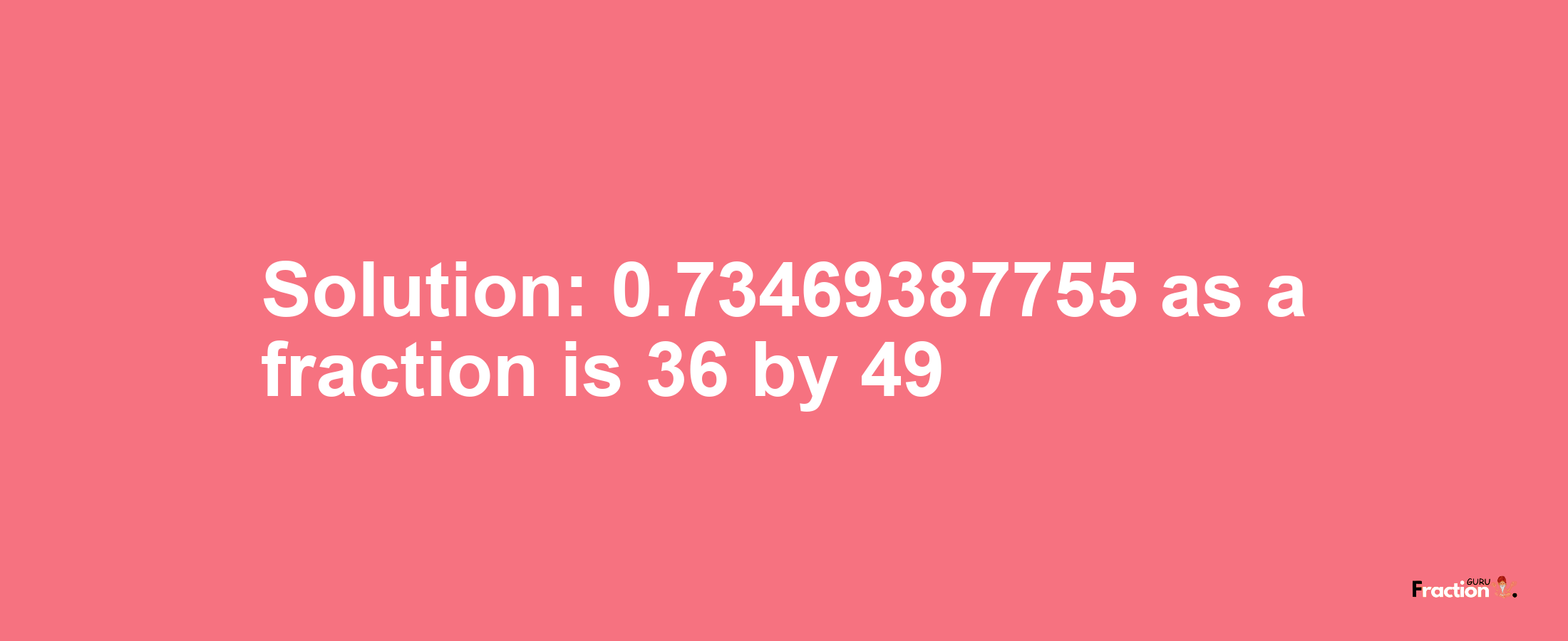 Solution:0.73469387755 as a fraction is 36/49